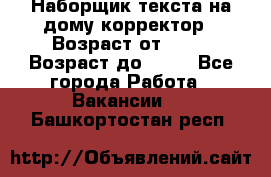 Наборщик текста на дому,корректор › Возраст от ­ 18 › Возраст до ­ 40 - Все города Работа » Вакансии   . Башкортостан респ.